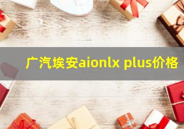 广汽埃安aionlx plus价格